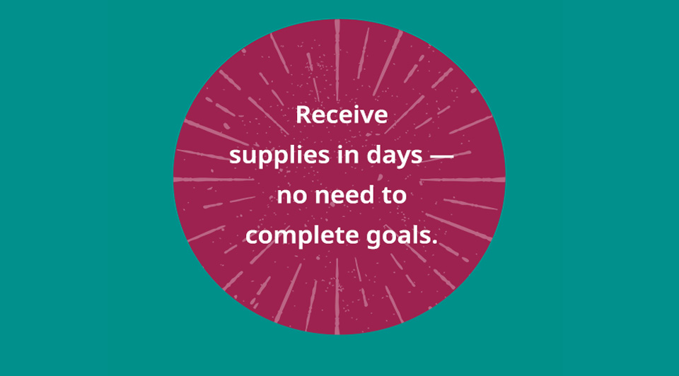 Receive pledged supplies in days - no need to complete campaign goals. Receive pledged supplies in days - no need to complete campaign goals.